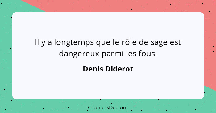 Il y a longtemps que le rôle de sage est dangereux parmi les fous.... - Denis Diderot