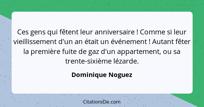 Ces gens qui fêtent leur anniversaire ! Comme si leur vieillissement d'un an était un événement ! Autant fêter la premièr... - Dominique Noguez