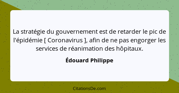 La stratégie du gouvernement est de retarder le pic de l'épidémie [ Coronavirus ], afin de ne pas engorger les services de réanimat... - Édouard Philippe