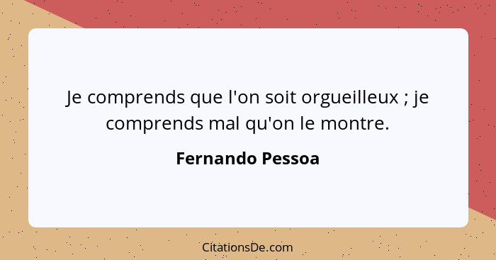 Je comprends que l'on soit orgueilleux ; je comprends mal qu'on le montre.... - Fernando Pessoa