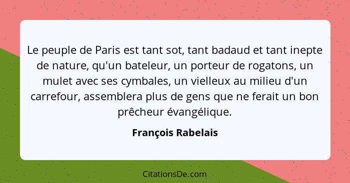 Le peuple de Paris est tant sot, tant badaud et tant inepte de nature, qu'un bateleur, un porteur de rogatons, un mulet avec ses c... - François Rabelais