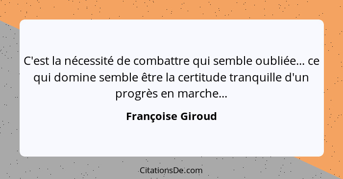 C'est la nécessité de combattre qui semble oubliée... ce qui domine semble être la certitude tranquille d'un progrès en marche...... - Françoise Giroud