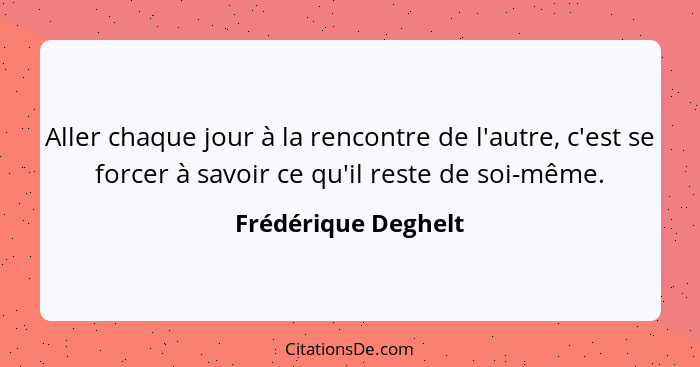 Aller chaque jour à la rencontre de l'autre, c'est se forcer à savoir ce qu'il reste de soi-même.... - Frédérique Deghelt