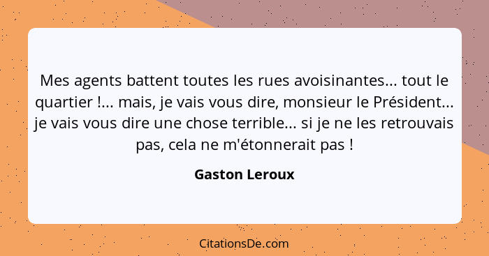 Mes agents battent toutes les rues avoisinantes... tout le quartier !... mais, je vais vous dire, monsieur le Président... je vai... - Gaston Leroux