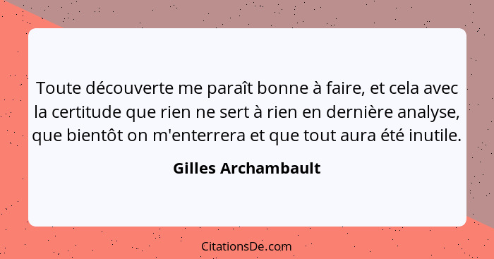 Toute découverte me paraît bonne à faire, et cela avec la certitude que rien ne sert à rien en dernière analyse, que bientôt on m... - Gilles Archambault