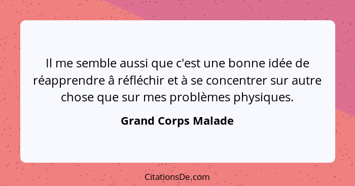 Il me semble aussi que c'est une bonne idée de réapprendre â réfléchir et à se concentrer sur autre chose que sur mes problèmes p... - Grand Corps Malade