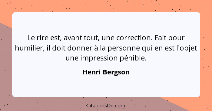 Le rire est, avant tout, une correction. Fait pour humilier, il doit donner à la personne qui en est l'objet une impression pénible.... - Henri Bergson