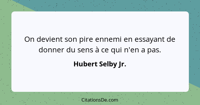 On devient son pire ennemi en essayant de donner du sens à ce qui n'en a pas.... - Hubert Selby Jr.