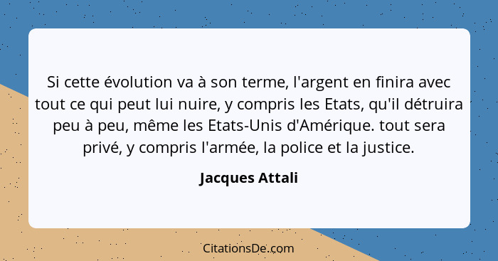 Si cette évolution va à son terme, l'argent en finira avec tout ce qui peut lui nuire, y compris les Etats, qu'il détruira peu à peu,... - Jacques Attali