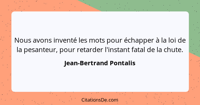 Nous avons inventé les mots pour échapper à la loi de la pesanteur, pour retarder l'instant fatal de la chute.... - Jean-Bertrand Pontalis