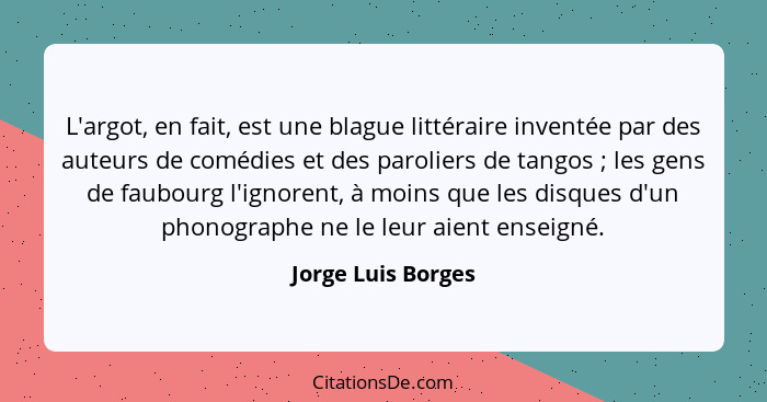 L'argot, en fait, est une blague littéraire inventée par des auteurs de comédies et des paroliers de tangos ; les gens de fau... - Jorge Luis Borges