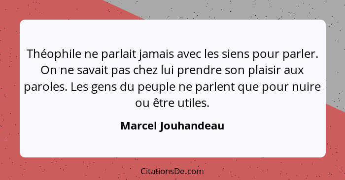 Théophile ne parlait jamais avec les siens pour parler. On ne savait pas chez lui prendre son plaisir aux paroles. Les gens du peu... - Marcel Jouhandeau