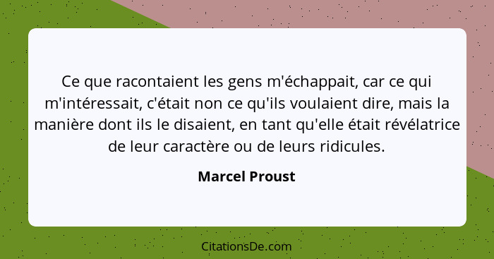 Ce que racontaient les gens m'échappait, car ce qui m'intéressait, c'était non ce qu'ils voulaient dire, mais la manière dont ils le d... - Marcel Proust