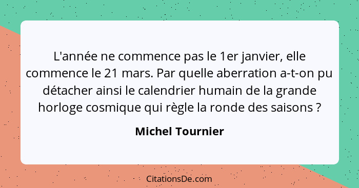 L'année ne commence pas le 1er janvier, elle commence le 21 mars. Par quelle aberration a-t-on pu détacher ainsi le calendrier humai... - Michel Tournier