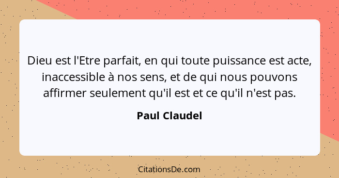 Dieu est l'Etre parfait, en qui toute puissance est acte, inaccessible à nos sens, et de qui nous pouvons affirmer seulement qu'il est... - Paul Claudel