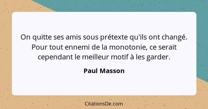 On quitte ses amis sous prétexte qu'ils ont changé. Pour tout ennemi de la monotonie, ce serait cependant le meilleur motif à les garder... - Paul Masson