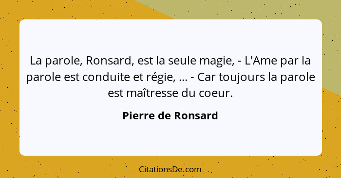 La parole, Ronsard, est la seule magie, - L'Ame par la parole est conduite et régie, ... - Car toujours la parole est maîtresse du... - Pierre de Ronsard