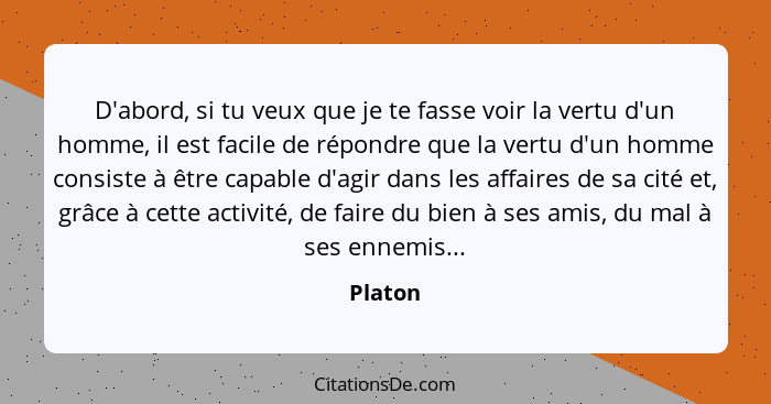 D'abord, si tu veux que je te fasse voir la vertu d'un homme, il est facile de répondre que la vertu d'un homme consiste à être capable d'agi... - Platon