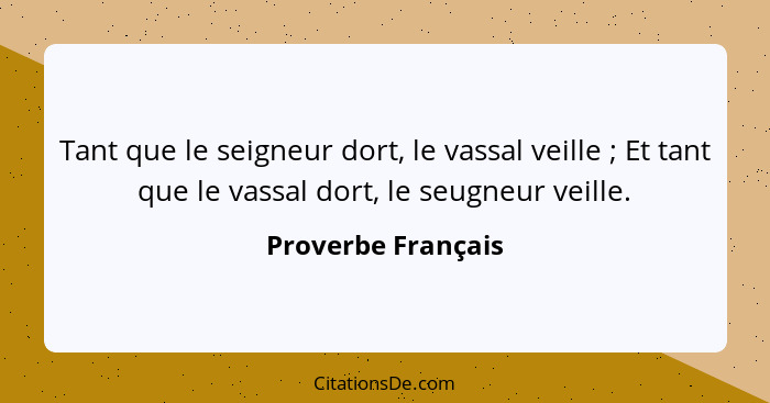 Tant que le seigneur dort, le vassal veille ; Et tant que le vassal dort, le seugneur veille.... - Proverbe Français