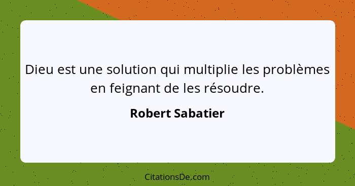 Dieu est une solution qui multiplie les problèmes en feignant de les résoudre.... - Robert Sabatier