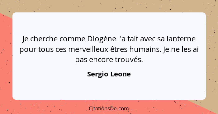 Je cherche comme Diogène l'a fait avec sa lanterne pour tous ces merveilleux êtres humains. Je ne les ai pas encore trouvés.... - Sergio Leone