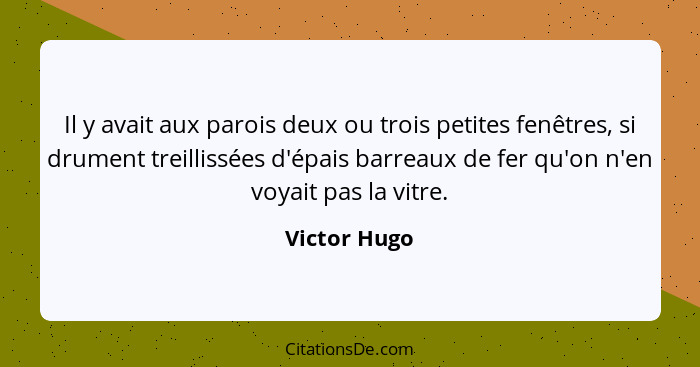 Il y avait aux parois deux ou trois petites fenêtres, si drument treillissées d'épais barreaux de fer qu'on n'en voyait pas la vitre.... - Victor Hugo