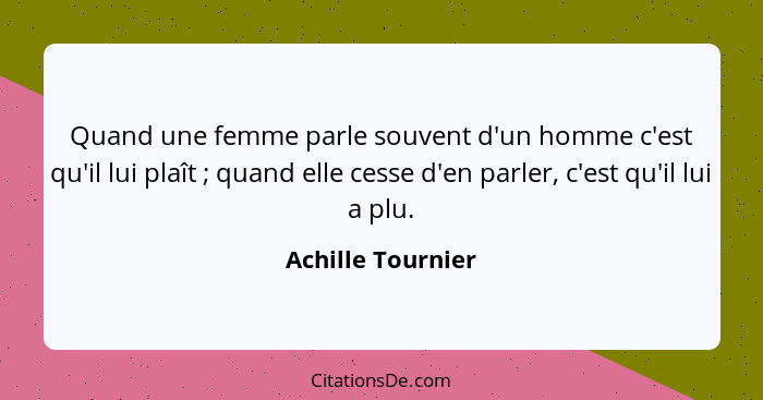 Quand une femme parle souvent d'un homme c'est qu'il lui plaît ; quand elle cesse d'en parler, c'est qu'il lui a plu.... - Achille Tournier