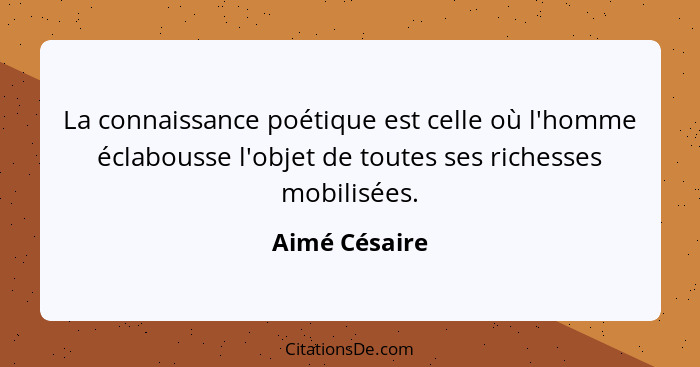 La connaissance poétique est celle où l'homme éclabousse l'objet de toutes ses richesses mobilisées.... - Aimé Césaire