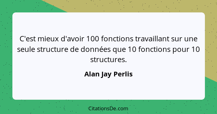 C'est mieux d'avoir 100 fonctions travaillant sur une seule structure de données que 10 fonctions pour 10 structures.... - Alan Jay Perlis