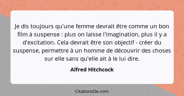 Je dis toujours qu'une femme devrait être comme un bon film à suspense : plus on laisse l'imagination, plus il y a d'excitatio... - Alfred Hitchcock