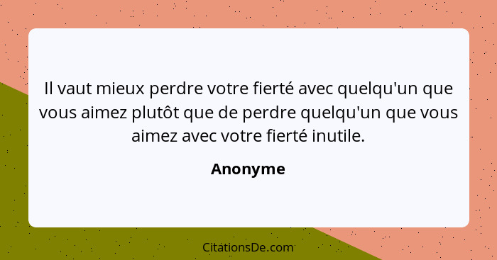 Il vaut mieux perdre votre fierté avec quelqu'un que vous aimez plutôt que de perdre quelqu'un que vous aimez avec votre fierté inutile.... - Anonyme