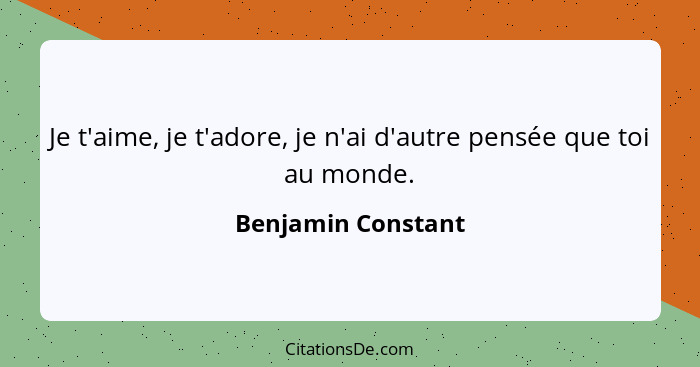 Je t'aime, je t'adore, je n'ai d'autre pensée que toi au monde.... - Benjamin Constant