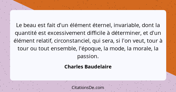 Le beau est fait d'un élément éternel, invariable, dont la quantité est excessivement difficile à déterminer, et d'un élément rel... - Charles Baudelaire