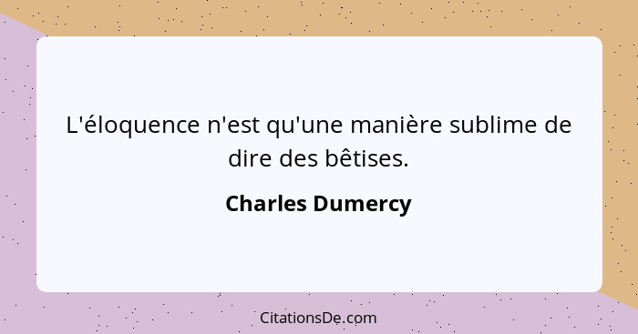 L'éloquence n'est qu'une manière sublime de dire des bêtises.... - Charles Dumercy