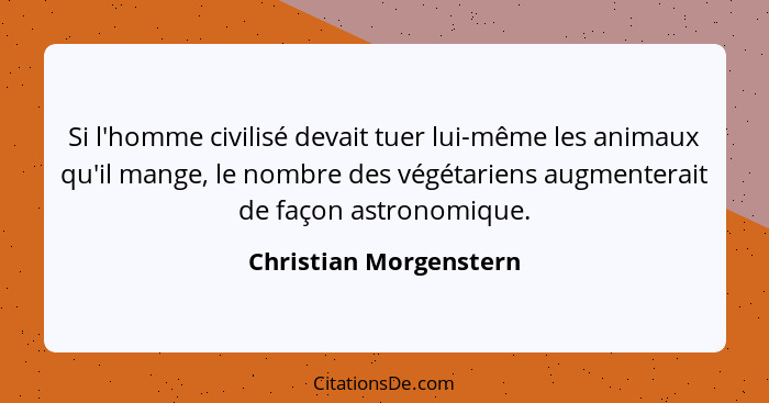 Si l'homme civilisé devait tuer lui-même les animaux qu'il mange, le nombre des végétariens augmenterait de façon astronomique... - Christian Morgenstern