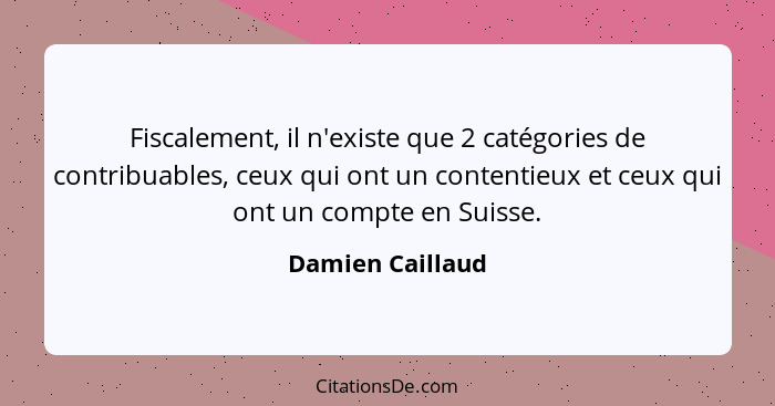 Fiscalement, il n'existe que 2 catégories de contribuables, ceux qui ont un contentieux et ceux qui ont un compte en Suisse.... - Damien Caillaud