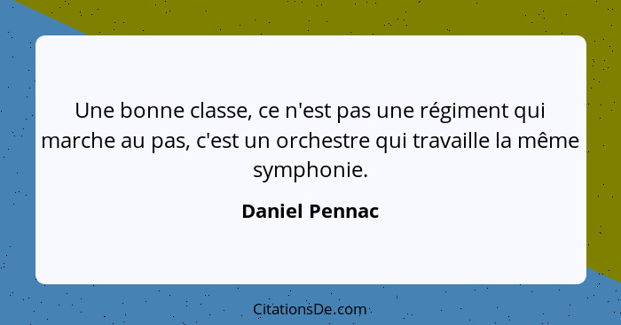 Une bonne classe, ce n'est pas une régiment qui marche au pas, c'est un orchestre qui travaille la même symphonie.... - Daniel Pennac