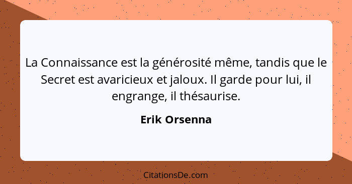 La Connaissance est la générosité même, tandis que le Secret est avaricieux et jaloux. Il garde pour lui, il engrange, il thésaurise.... - Erik Orsenna