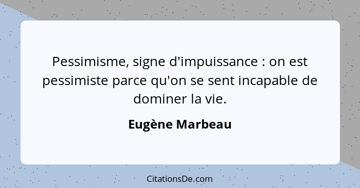 Pessimisme, signe d'impuissance : on est pessimiste parce qu'on se sent incapable de dominer la vie.... - Eugène Marbeau