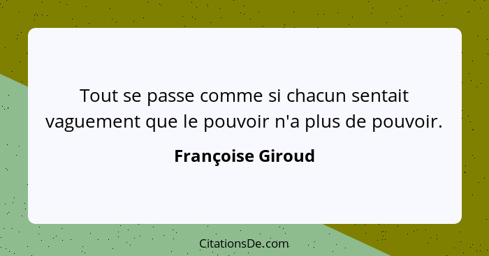 Tout se passe comme si chacun sentait vaguement que le pouvoir n'a plus de pouvoir.... - Françoise Giroud