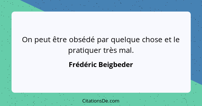 On peut être obsédé par quelque chose et le pratiquer très mal.... - Frédéric Beigbeder