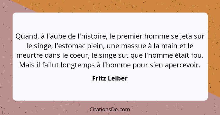 Quand, à l'aube de l'histoire, le premier homme se jeta sur le singe, l'estomac plein, une massue à la main et le meurtre dans le coeur... - Fritz Leiber