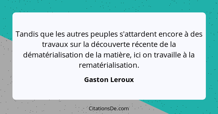 Tandis que les autres peuples s'attardent encore à des travaux sur la découverte récente de la dématérialisation de la matière, ici on... - Gaston Leroux