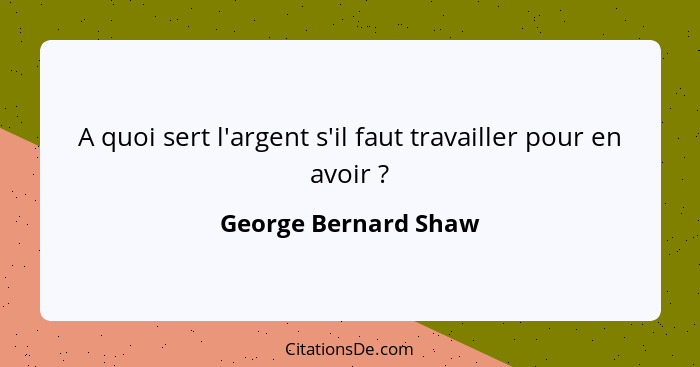 A quoi sert l'argent s'il faut travailler pour en avoir ?... - George Bernard Shaw