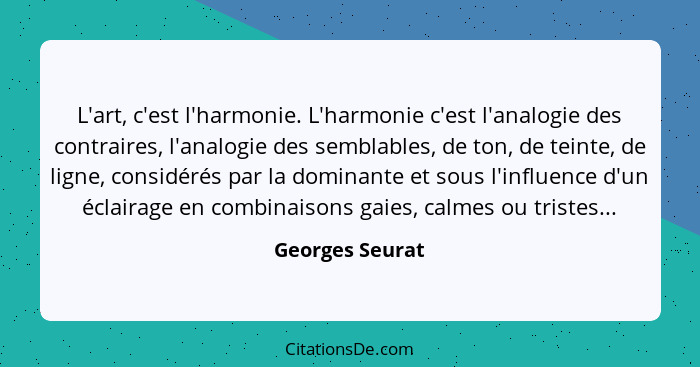 L'art, c'est l'harmonie. L'harmonie c'est l'analogie des contraires, l'analogie des semblables, de ton, de teinte, de ligne, considér... - Georges Seurat