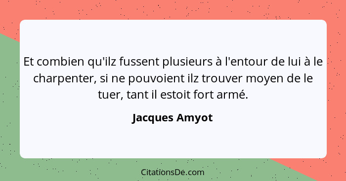 Et combien qu'ilz fussent plusieurs à l'entour de lui à le charpenter, si ne pouvoient ilz trouver moyen de le tuer, tant il estoit fo... - Jacques Amyot