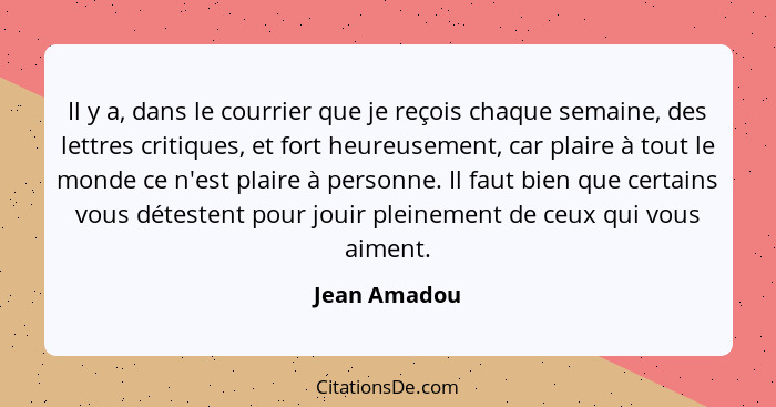 Il y a, dans le courrier que je reçois chaque semaine, des lettres critiques, et fort heureusement, car plaire à tout le monde ce n'est... - Jean Amadou