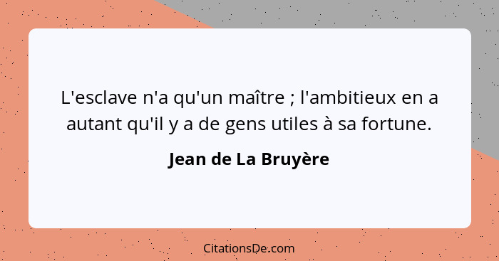 L'esclave n'a qu'un maître ; l'ambitieux en a autant qu'il y a de gens utiles à sa fortune.... - Jean de La Bruyère