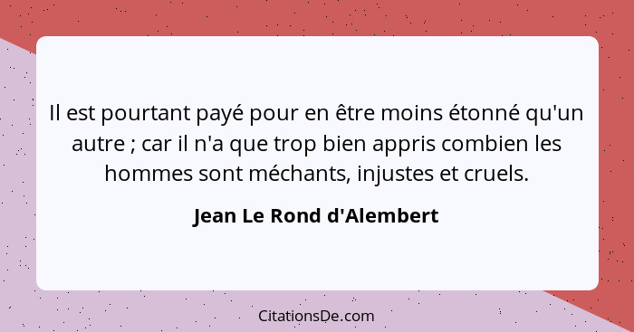 Il est pourtant payé pour en être moins étonné qu'un autre ; car il n'a que trop bien appris combien les hommes son... - Jean Le Rond d'Alembert