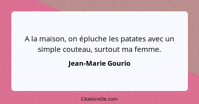 A la maison, on épluche les patates avec un simple couteau, surtout ma femme.... - Jean-Marie Gourio